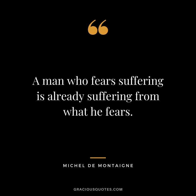 A man who fears suffering is already suffering from what he fears. - Michel de Montaigne