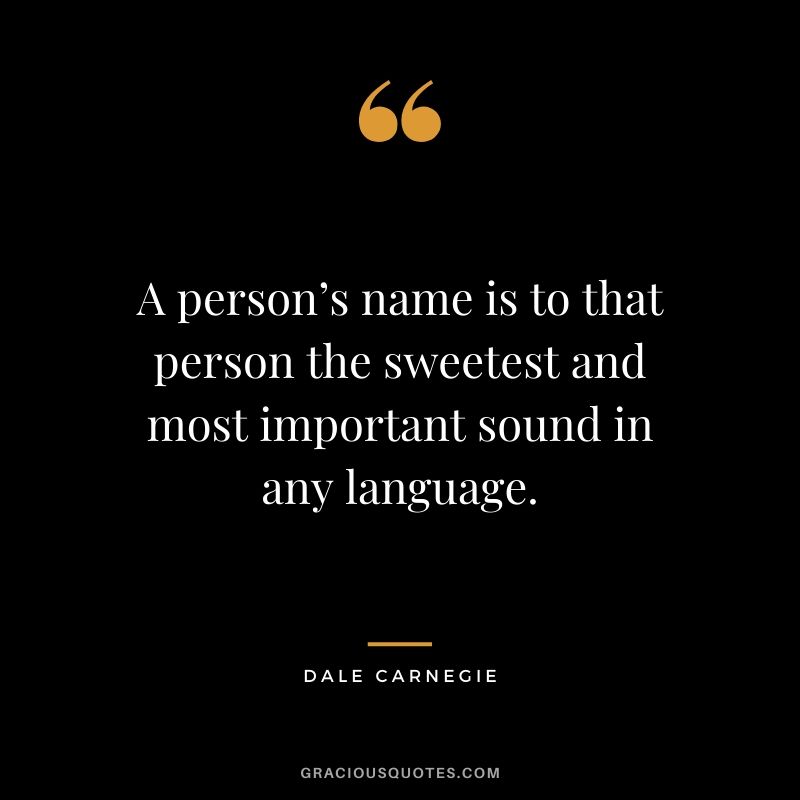 A person’s name is to that person the sweetest and most important sound in any language.