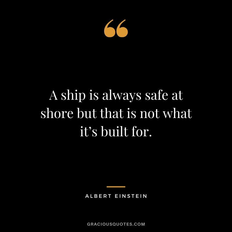 A ship is always safe at shore but that is not what it’s built for.