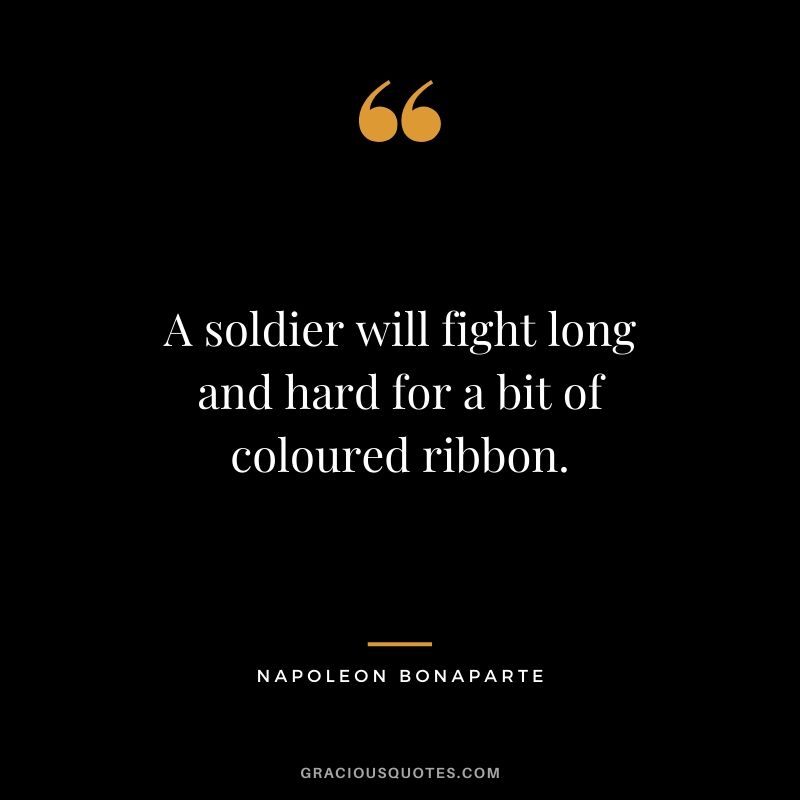 A soldier will fight long and hard for a bit of coloured ribbon. - Napoleon Bonaparte