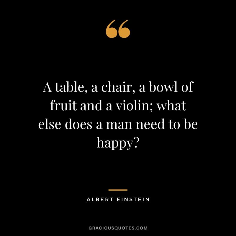 A table, a chair, a bowl of fruit and a violin; what else does a man need to be happy?