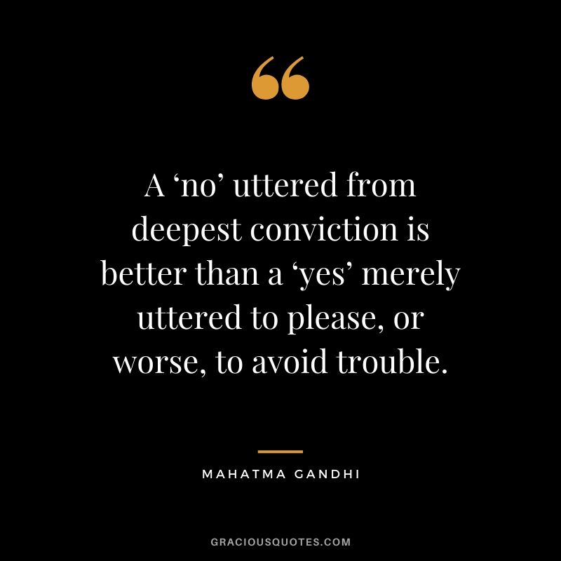 A ‘no’ uttered from deepest conviction is better than a ‘yes’ merely uttered to please, or worse, to avoid trouble. - Mahatma Gandhi