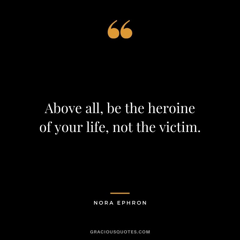 Above all, be the heroine of your life, not the victim. - Nora Ephron
