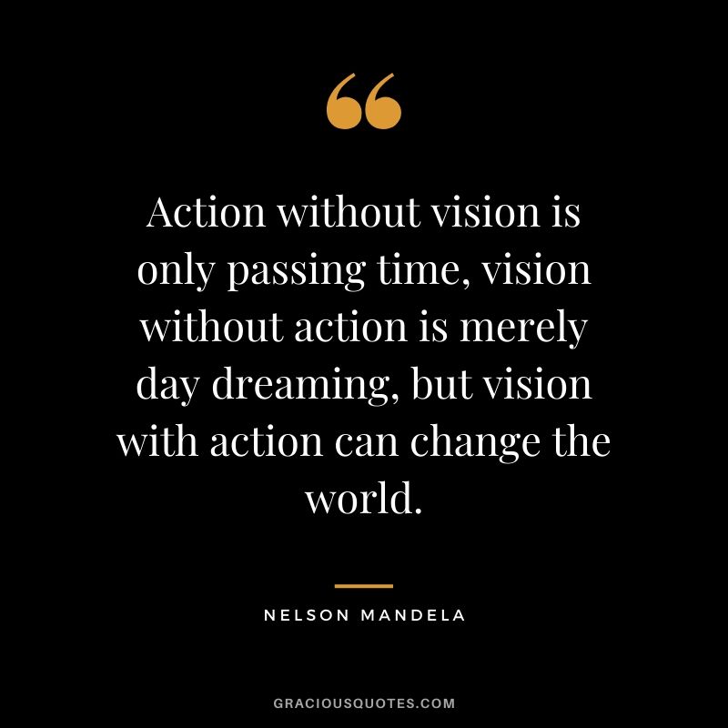 Action without vision is only passing time, vision without action is merely day dreaming, but vision with action can change the world.