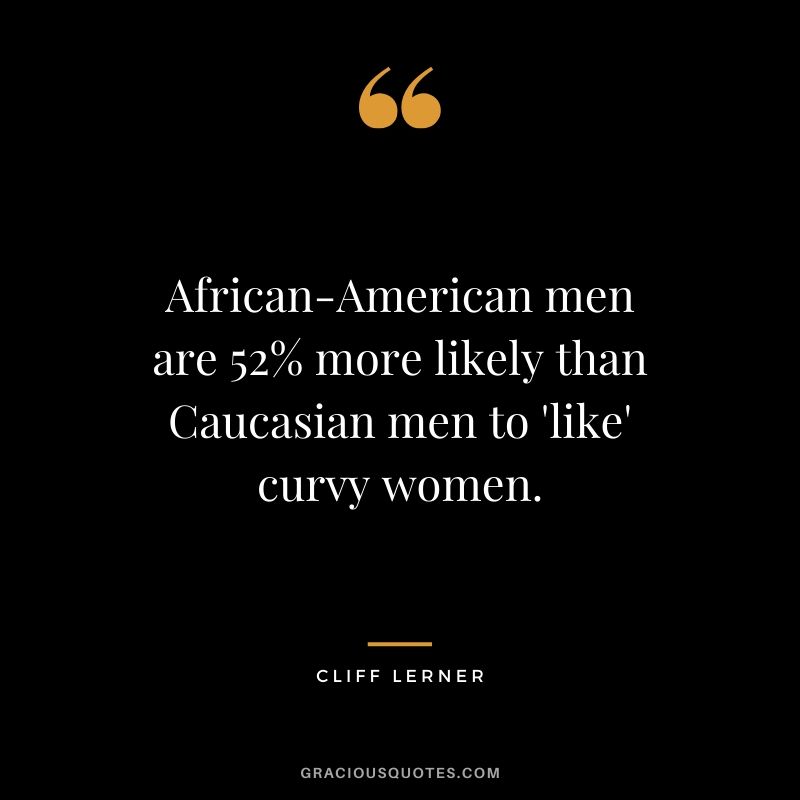 African-American men are 52% more likely than Caucasian men to 'like' curvy women.