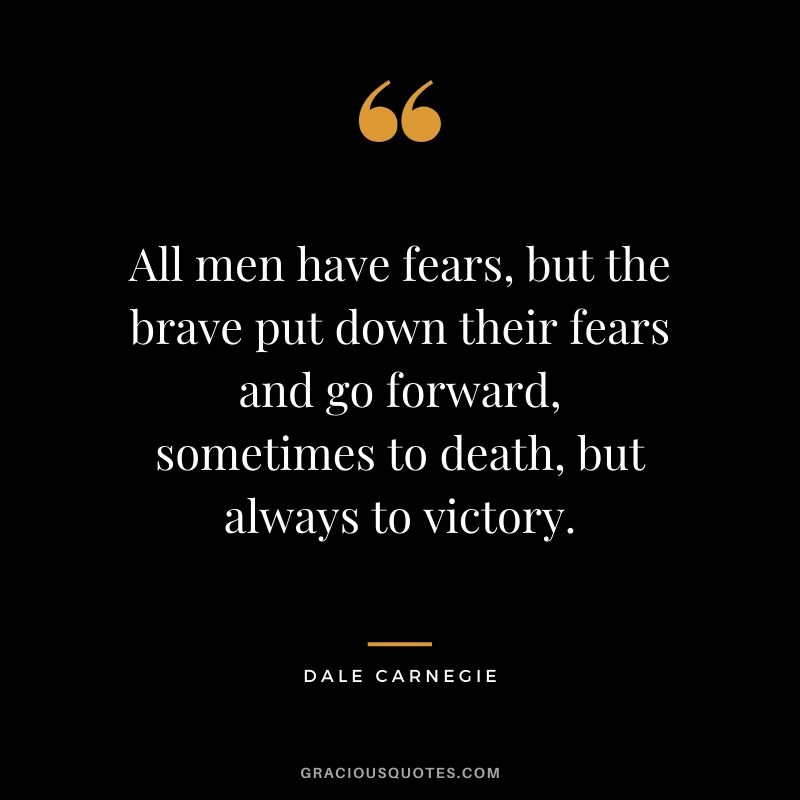 All men have fears, but the brave put down their fears and go forward, sometimes to death, but always to victory.
