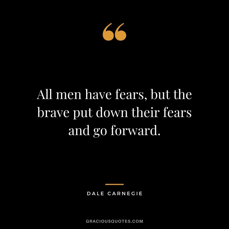 All men have fears, but the brave put down their fears and go forward.