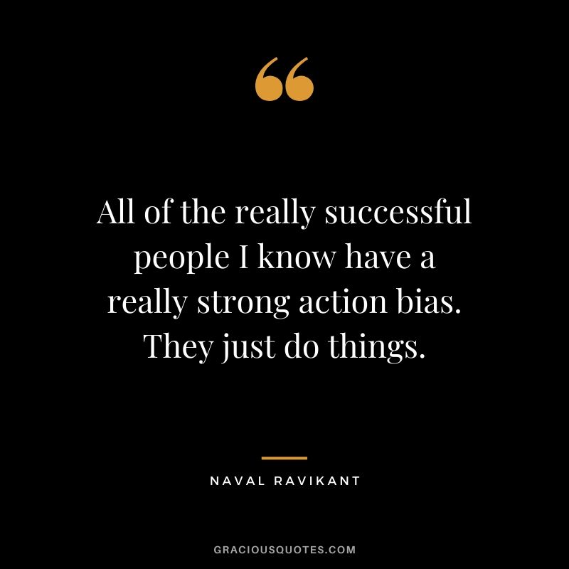 All of the really successful people I know have a really strong action bias. They just do things.