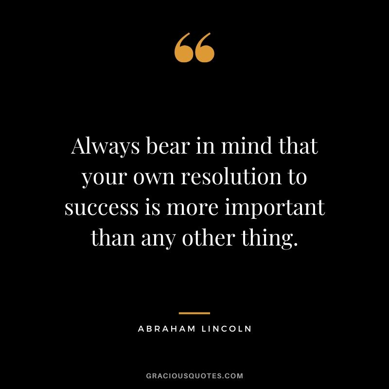 Always bear in mind that your own resolution to success is more important than any other thing.