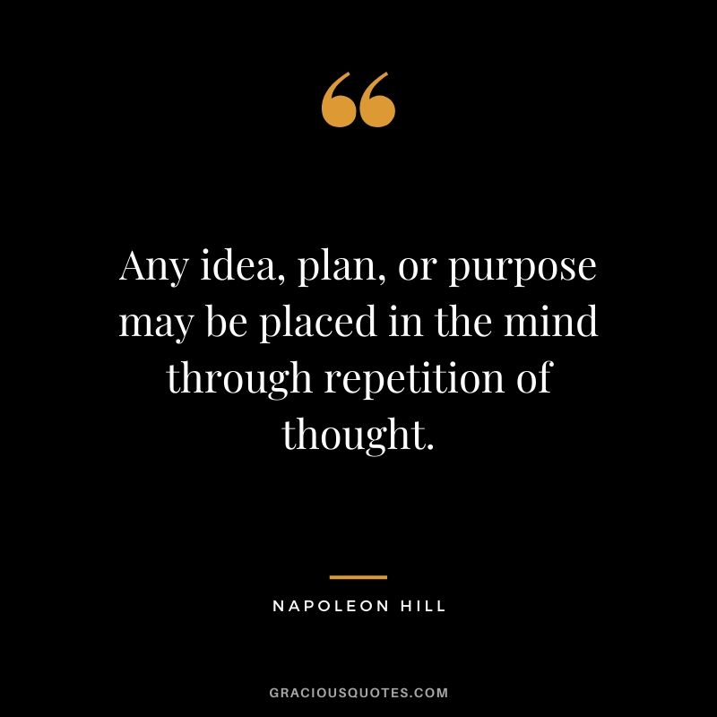Any idea, plan, or purpose may be placed in the mind through repetition of thought.