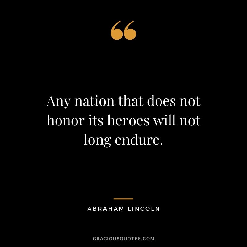Any nation that does not honor its heroes will not long endure.