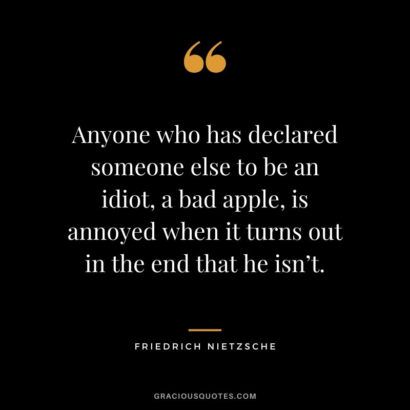 Anyone who has declared someone else to be an idiot, a bad apple, is annoyed when it turns out in the end that he isn’t.