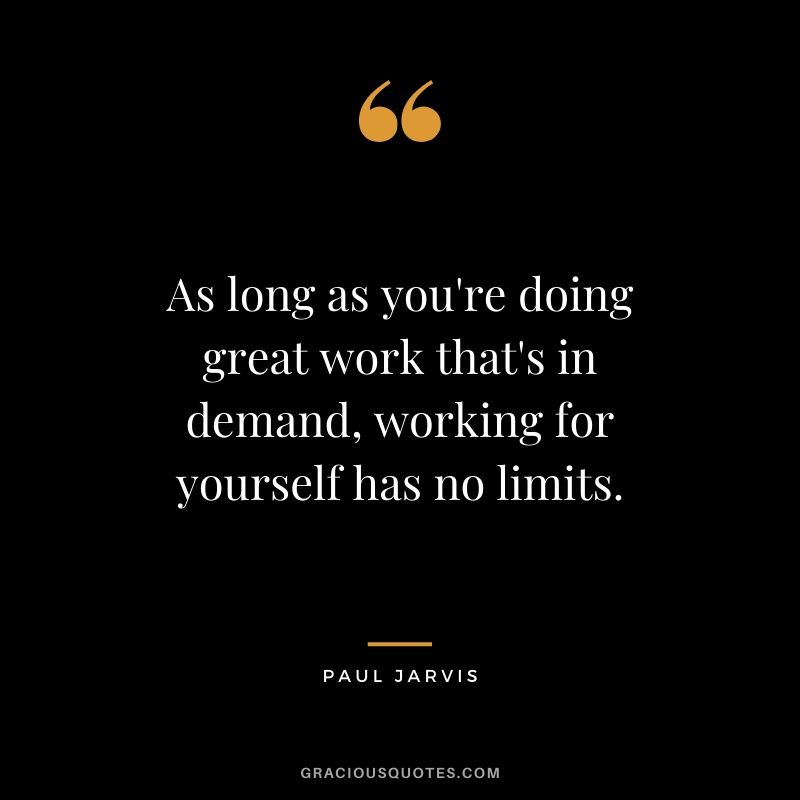 As long as you're doing great work that's in demand, working for yourself has no limits.