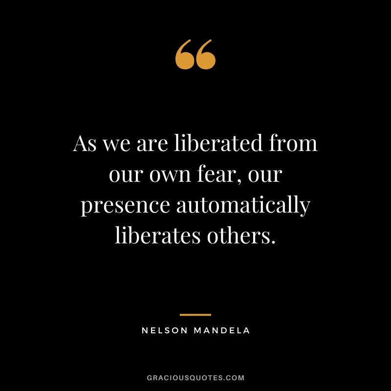 As we are liberated from our own fear, our presence automatically liberates others.