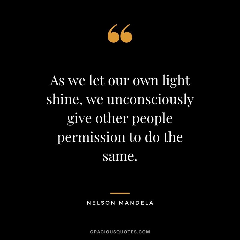 As we let our own light shine, we unconsciously give other people permission to do the same.