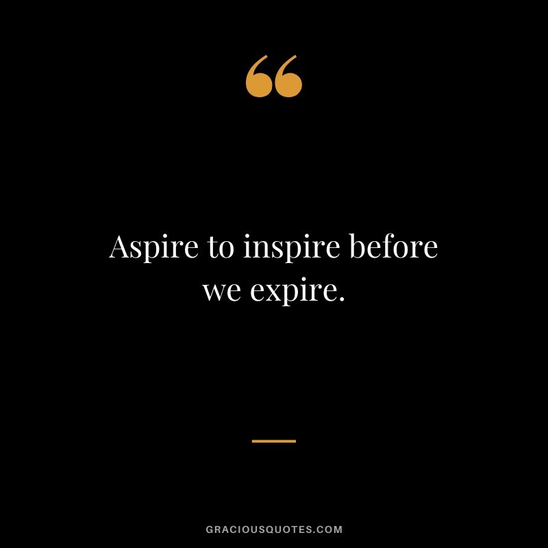 Aspire to inspire before we expire.