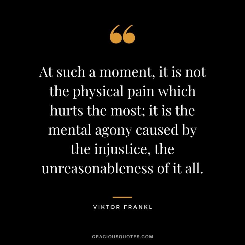 At such a moment, it is not the physical pain which hurts the most; it is the mental agony caused by the injustice, the unreasonableness of it all.