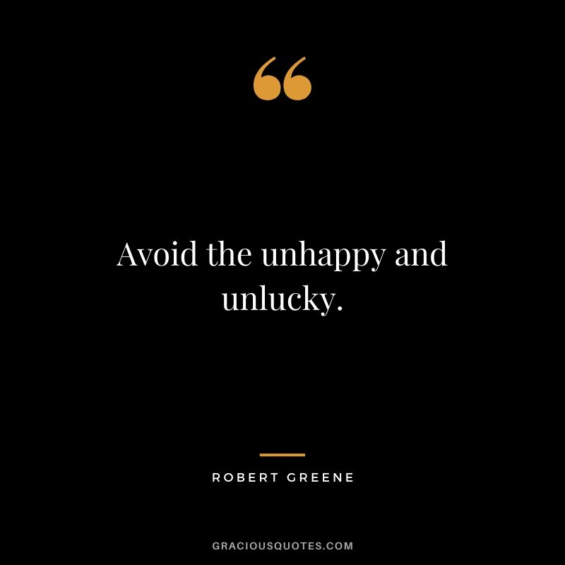 Avoid the unhappy and unlucky.