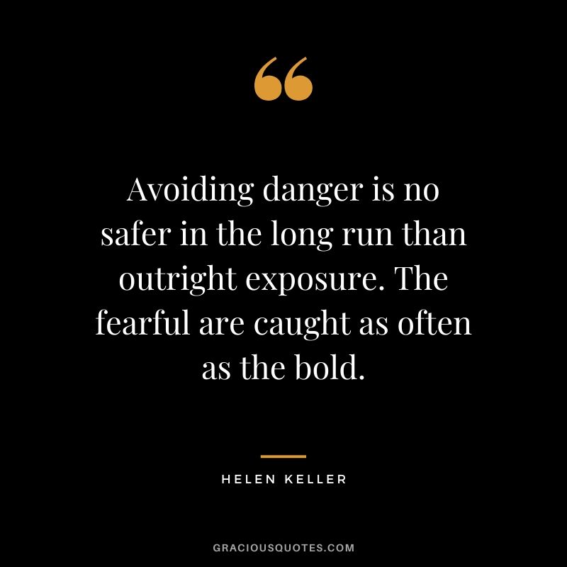 Avoiding danger is no safer in the long run than outright exposure. The fearful are caught as often as the bold. - Helen Keller