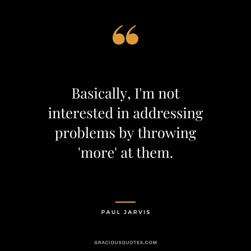 Basically, I'm not interested in addressing problems by throwing 'more' at them.