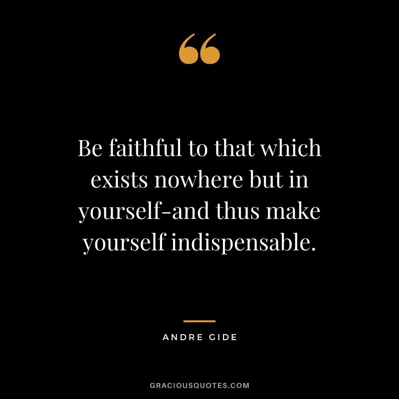 Be faithful to that which exists nowhere but in yourself-and thus make yourself indispensable.