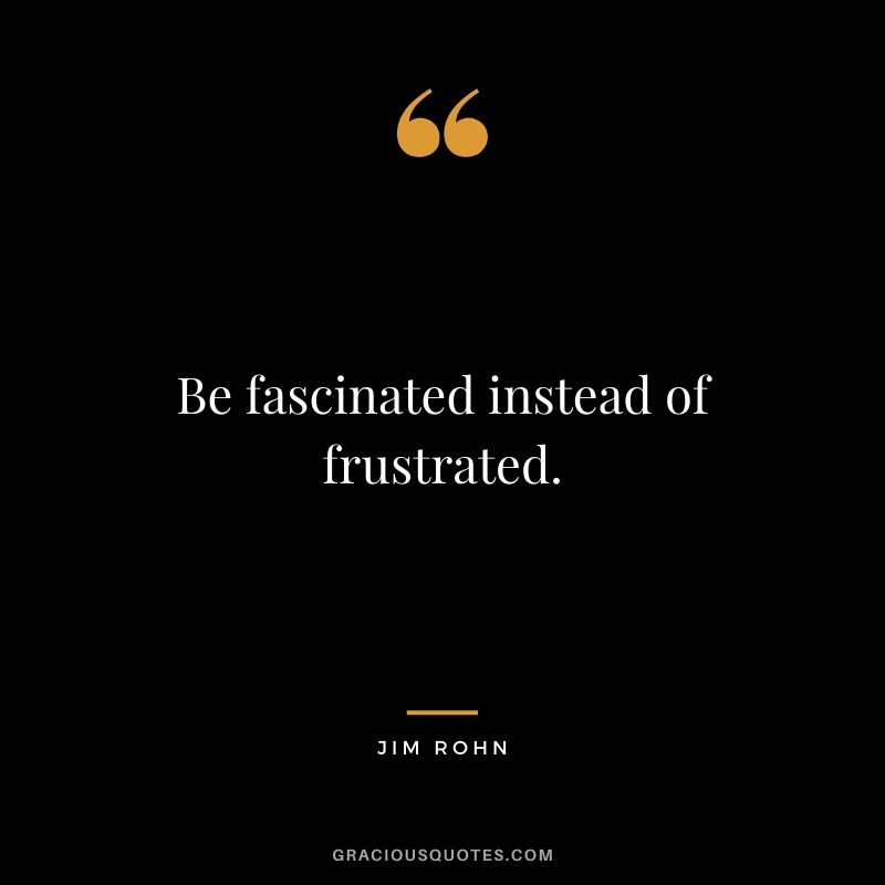 Be fascinated instead of frustrated.