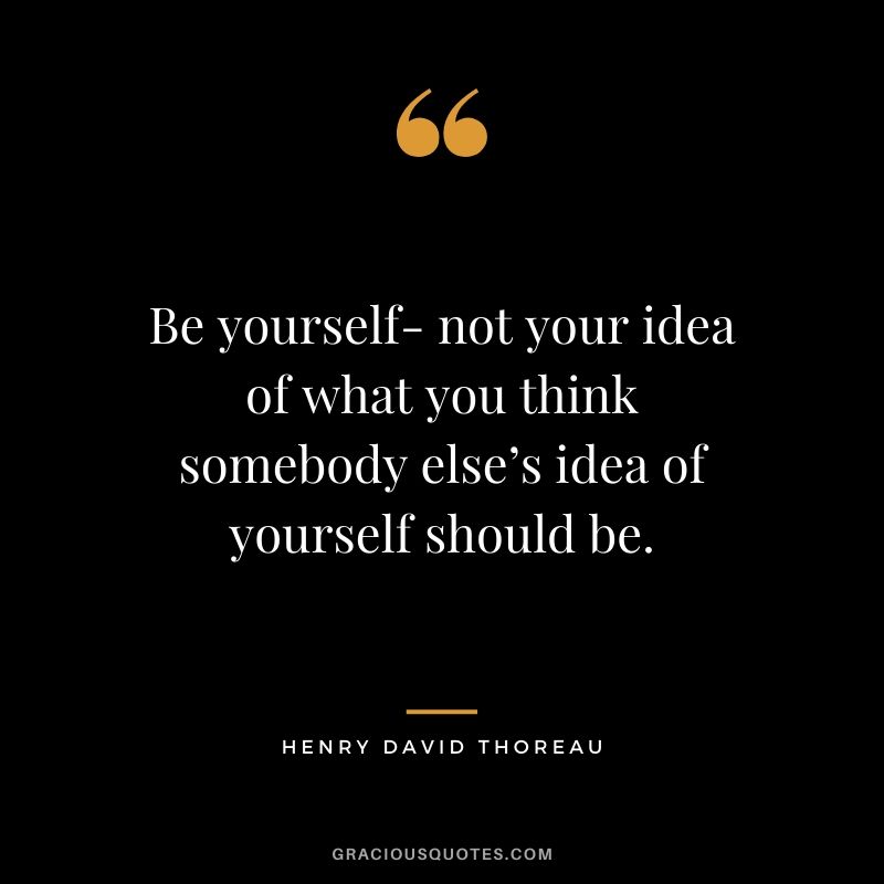 Be yourself- not your idea of what you think somebody else’s idea of yourself should be.