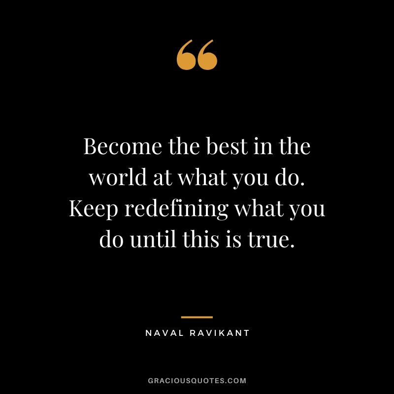 Become the best in the world at what you do. Keep redefining what you do until this is true.