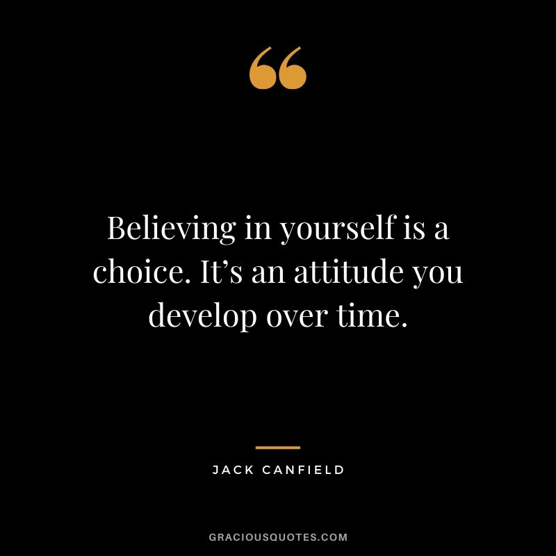 Believing in yourself is a choice. It’s an attitude you develop over time.