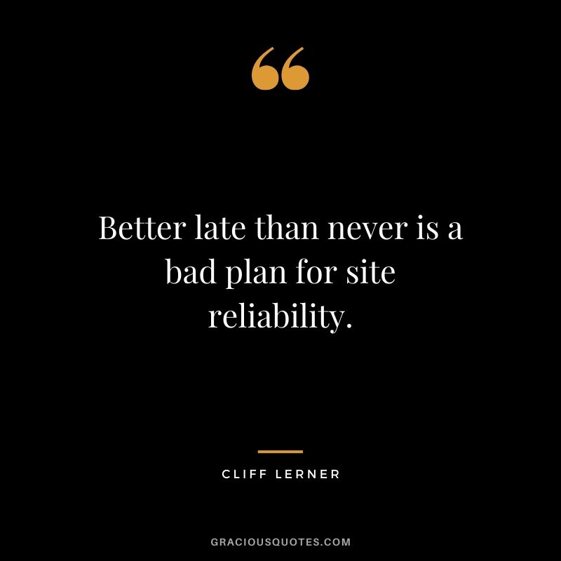 Better late than never is a bad plan for site reliability.
