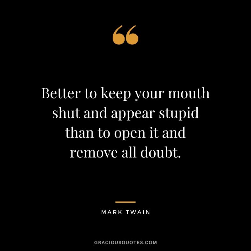 Better to keep your mouth shut and appear stupid than to open it and remove all doubt.