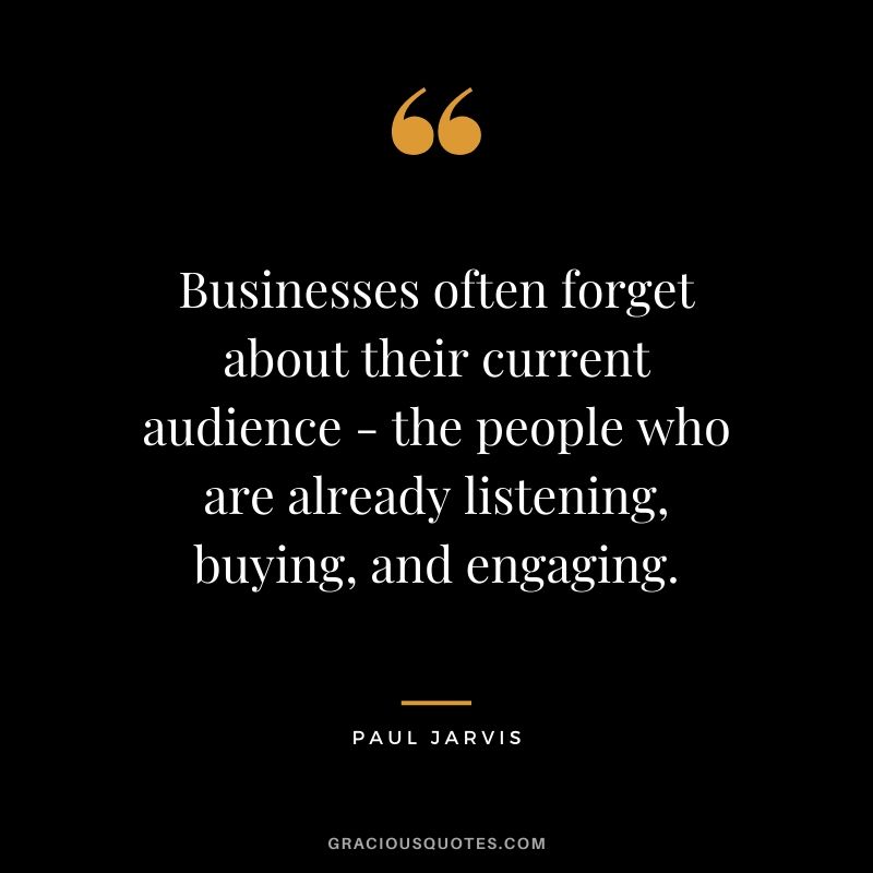 Businesses often forget about their current audience - the people who are already listening, buying, and engaging.