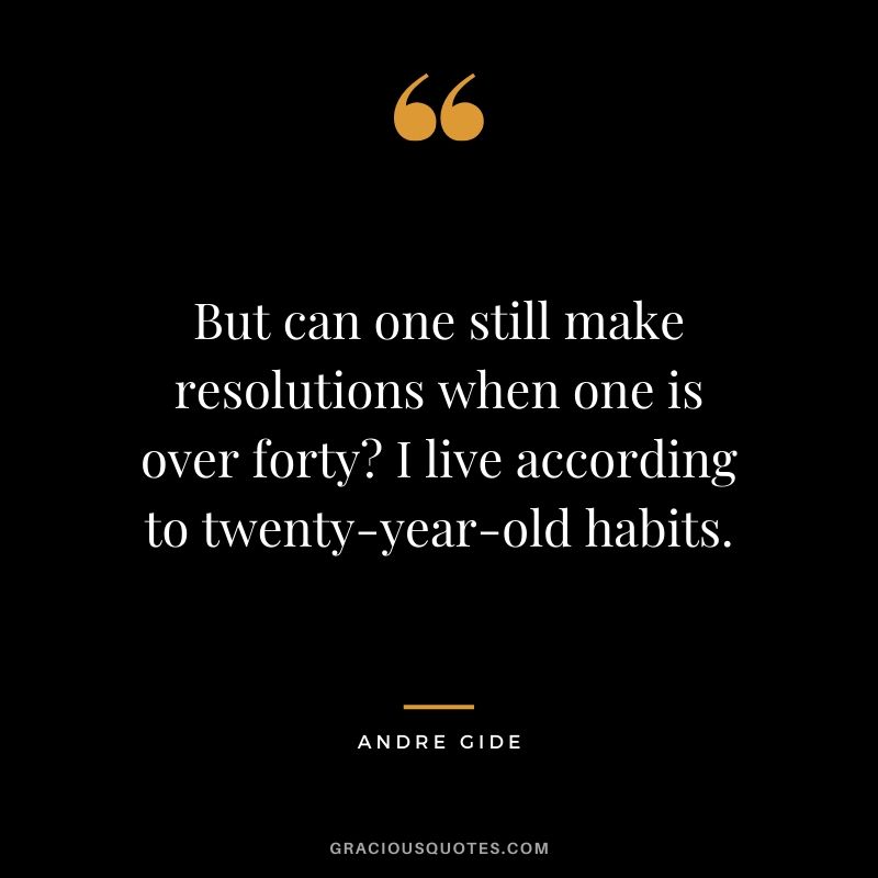 But can one still make resolutions when one is over forty? I live according to twenty-year-old habits.