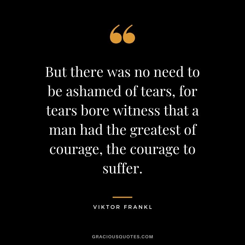 But there was no need to be ashamed of tears, for tears bore witness that a man had the greatest of courage, the courage to suffer.