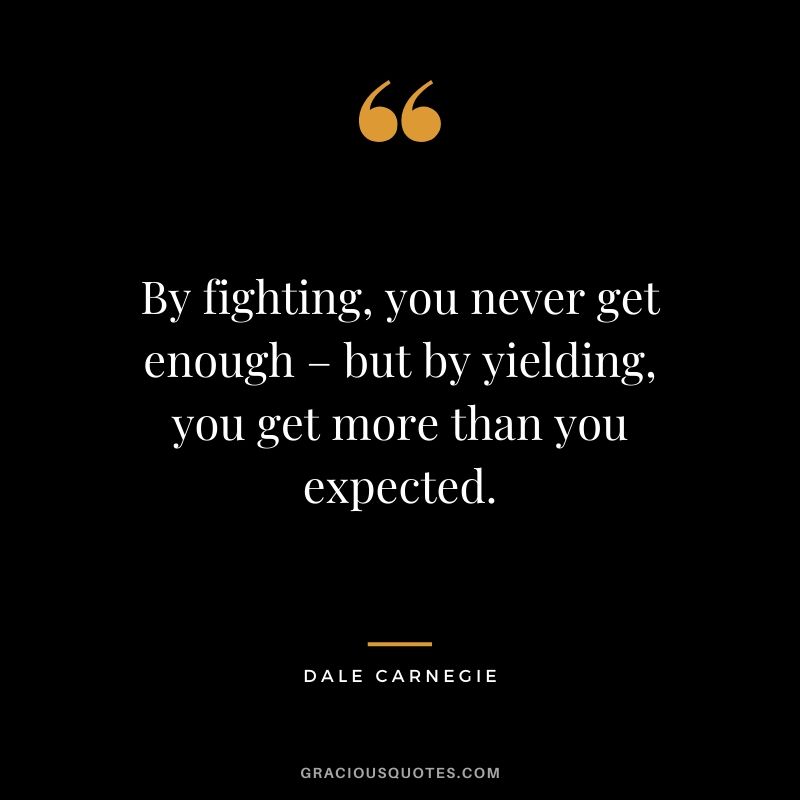By fighting, you never get enough – but by yielding, you get more than you expected.