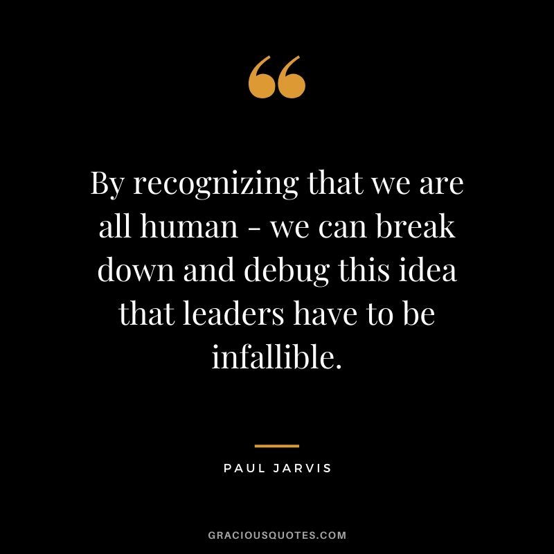 By recognizing that we are all human - we can break down and debug this idea that leaders have to be infallible.