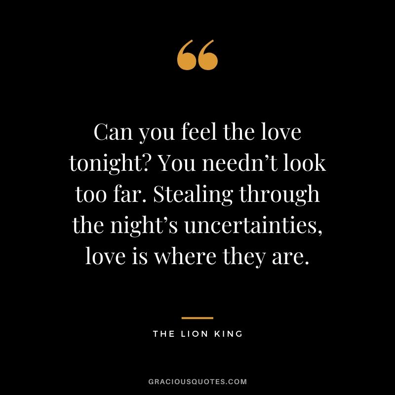 Can you feel the love tonight? You needn’t look too far. Stealing through the night’s uncertainties, love is where they are. - The Lion King