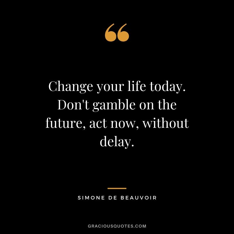 Change your life today. Don't gamble on the future, act now, without delay. - Simone de Beauvoir