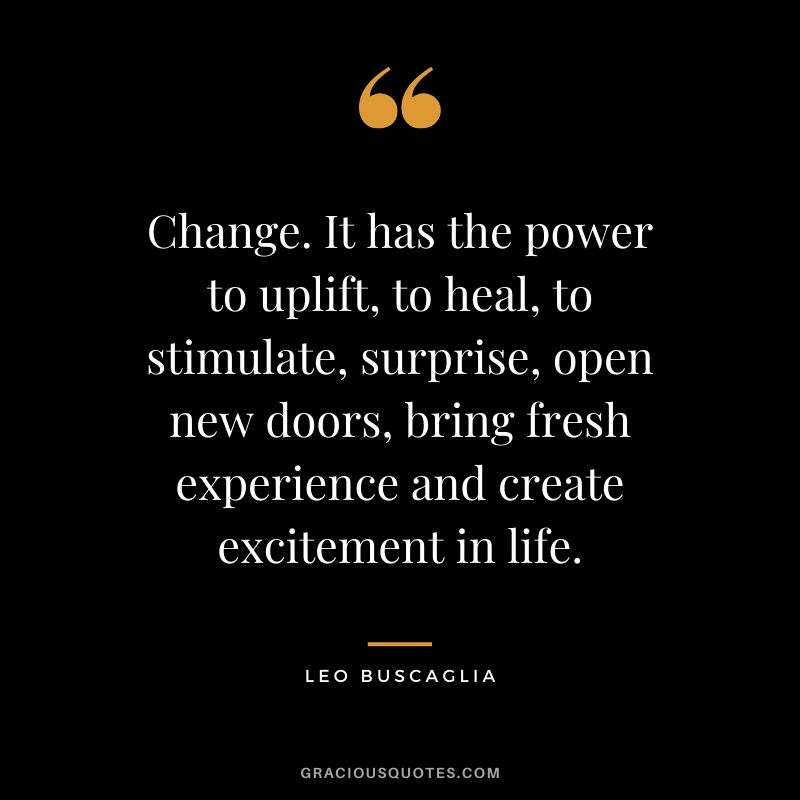 Change. It has the power to uplift, to heal, to stimulate, surprise, open new doors, bring fresh experience and create excitement in life.