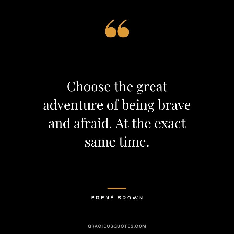 Choose the great adventure of being brave and afraid. At the exact same time. - Brené Brown
