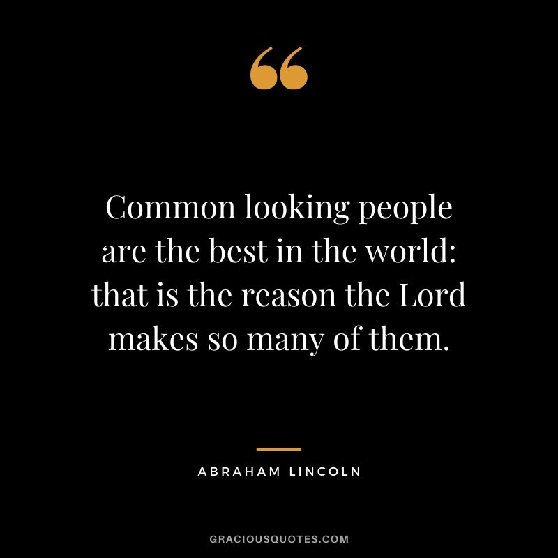 Common looking people are the best in the world - that is the reason the Lord makes so many of them.