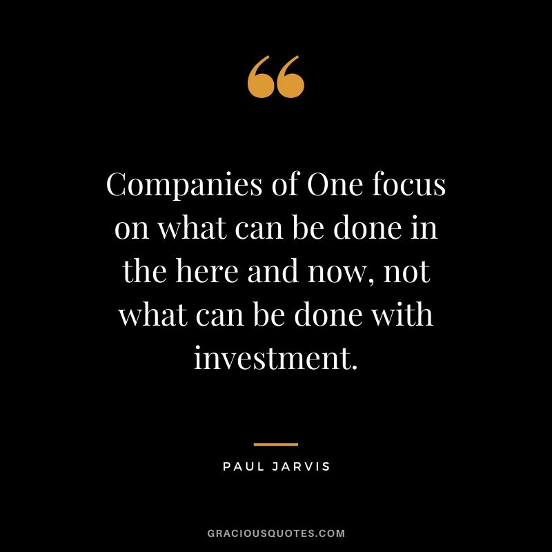 Companies of One focus on what can be done in the here and now, not what can be done with investment.