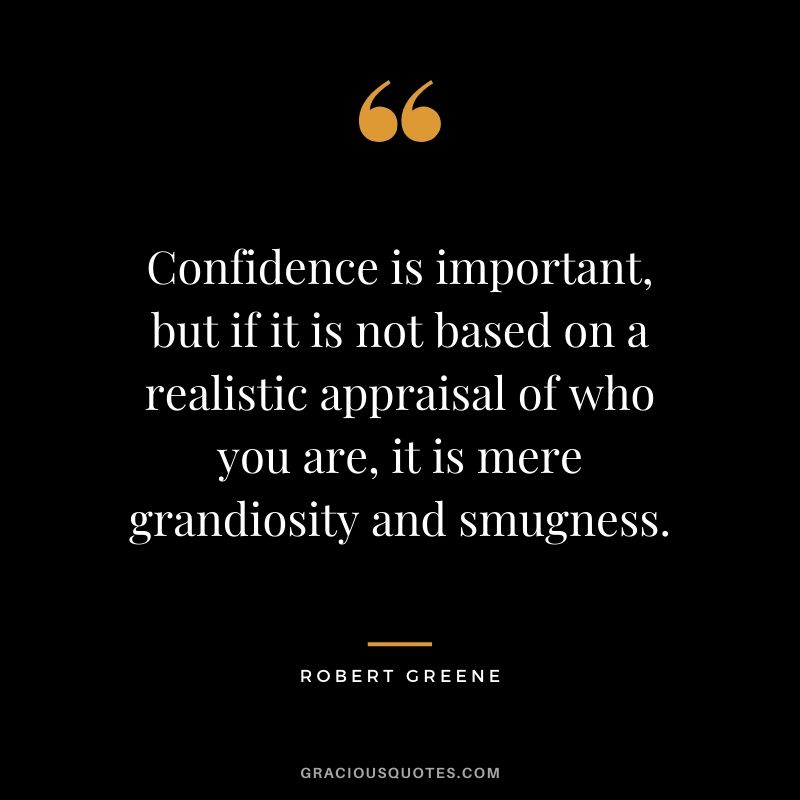 Confidence is important, but if it is not based on a realistic appraisal of who you are, it is mere grandiosity and smugness.