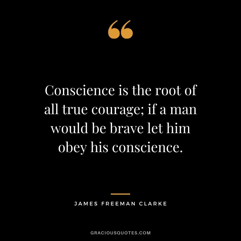 Conscience is the root of all true courage; if a man would be brave let him obey his conscience. - James Freeman Clarke
