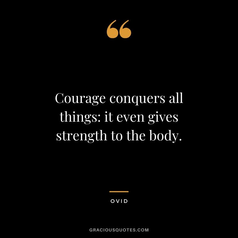 Courage conquers all things: it even gives strength to the body. - Ovid