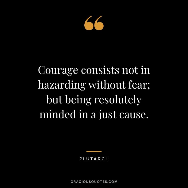 Courage consists not in hazarding without fear; but being resolutely minded in a just cause. - Plutarch
