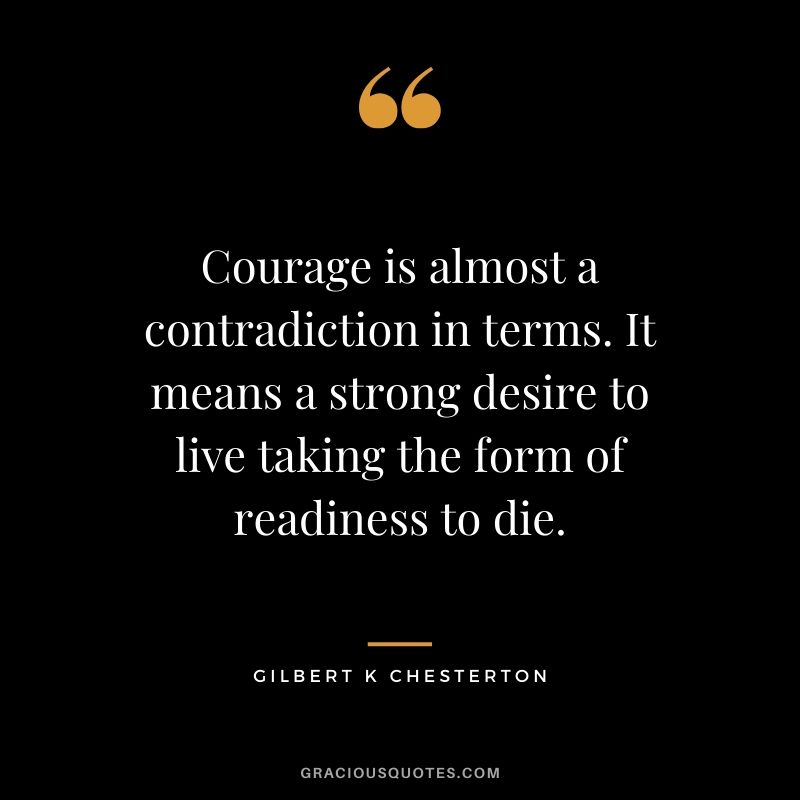 Courage is almost a contradiction in terms. It means a strong desire to live taking the form of readiness to die. - Gilbert K. Chesterton