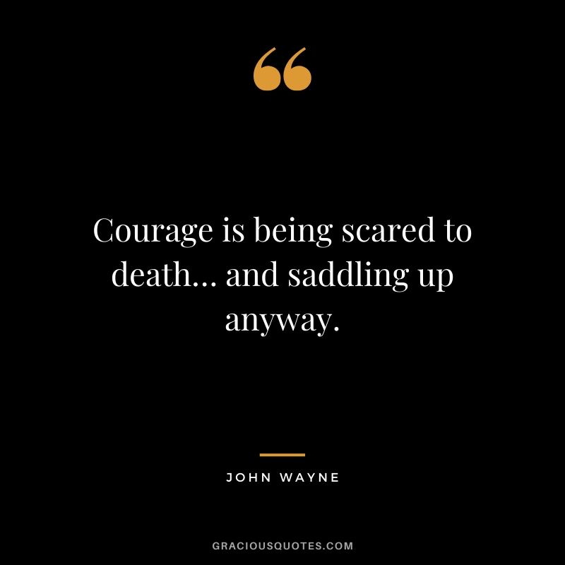 Courage is being scared to death… and saddling up anyway. - John Wayne