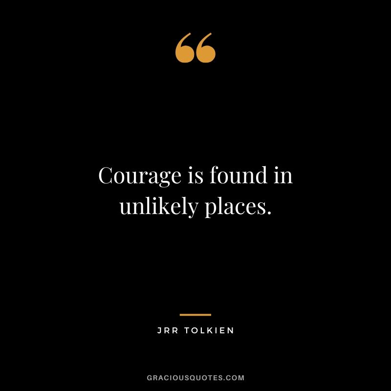 Courage is found in unlikely places. - JRR Tolkien