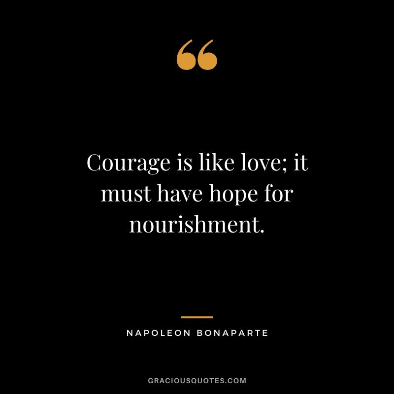 Courage is like love; it must have hope for nourishment.